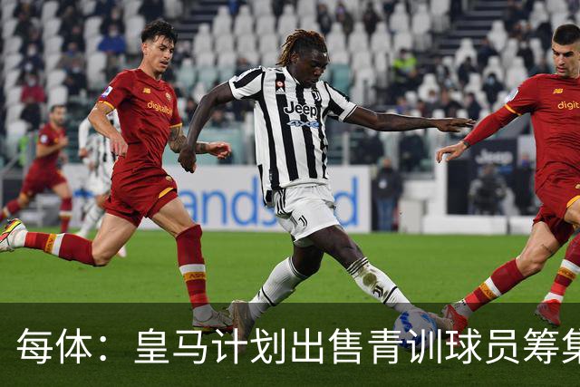 每体：皇马计划出售青训球员筹集6000万欧，贡萨洛等人可能离队