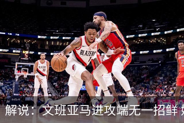 解说：文班亚马进攻端无一招鲜 姚明也2米2几但勾手&翻身跳投都行