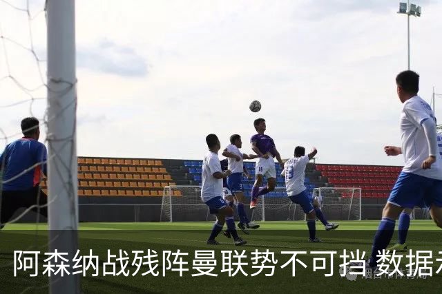 阿森纳战残阵曼联势不可挡 数据示半场就领先