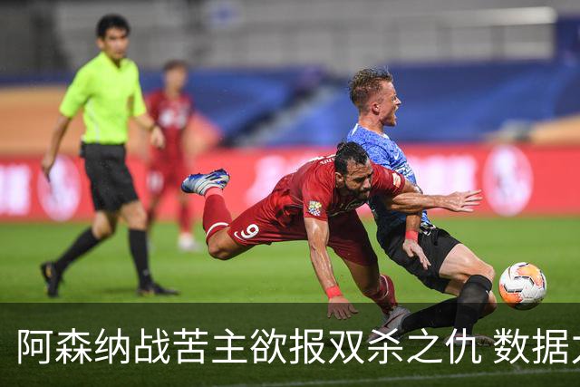 阿森纳战苦主欲报双杀之仇 数据力挺2-1小胜
