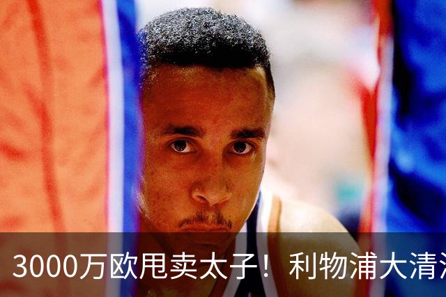 3000万欧甩卖太子！利物浦大清洗开启，3亿豪购能否救主？